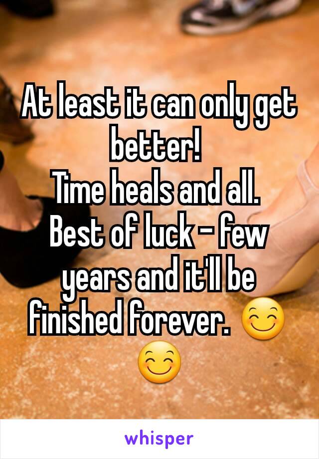 At least it can only get better! 
Time heals and all. 
Best of luck - few years and it'll be finished forever. 😊😊