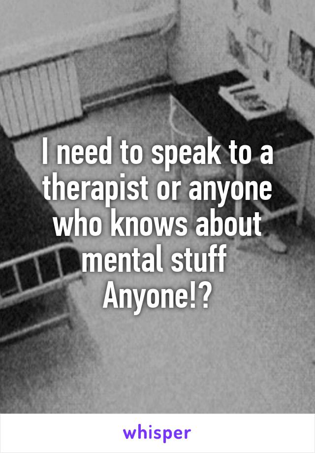 I need to speak to a therapist or anyone who knows about mental stuff 
Anyone!?