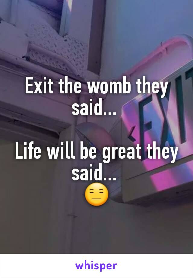 Exit the womb they said... 

Life will be great they said... 
😑