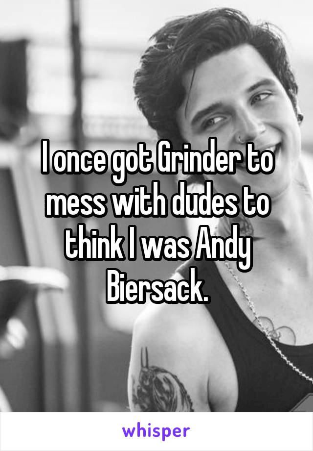 I once got Grinder to mess with dudes to think I was Andy Biersack.