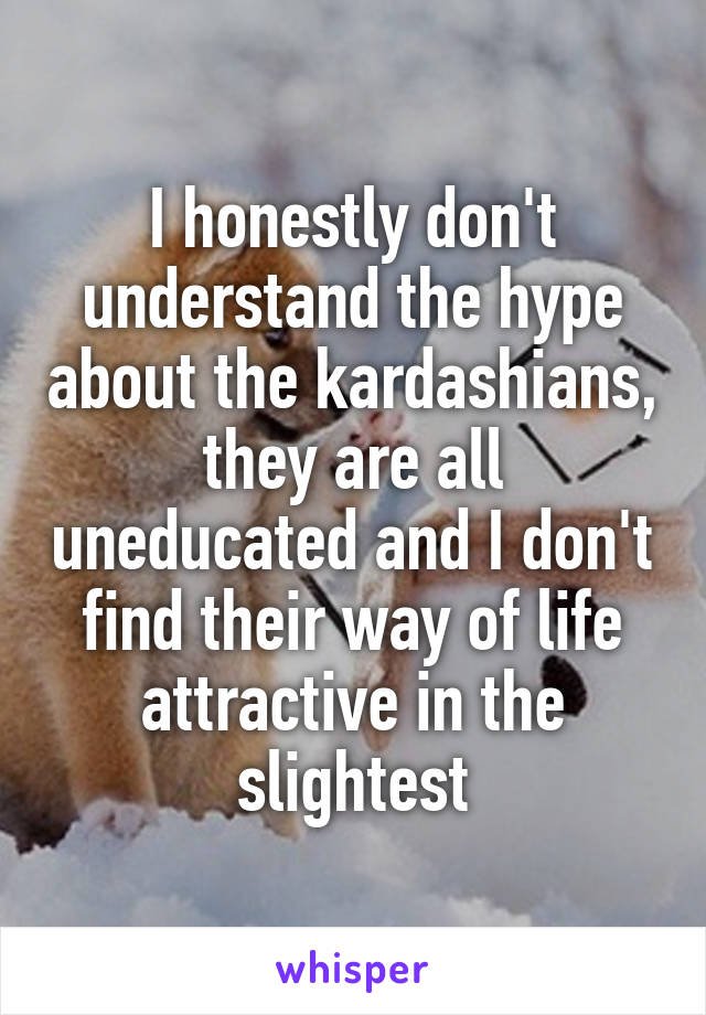 I honestly don't understand the hype about the kardashians, they are all uneducated and I don't find their way of life attractive in the slightest