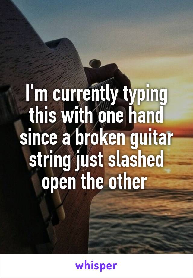 I'm currently typing this with one hand since a broken guitar string just slashed open the other 