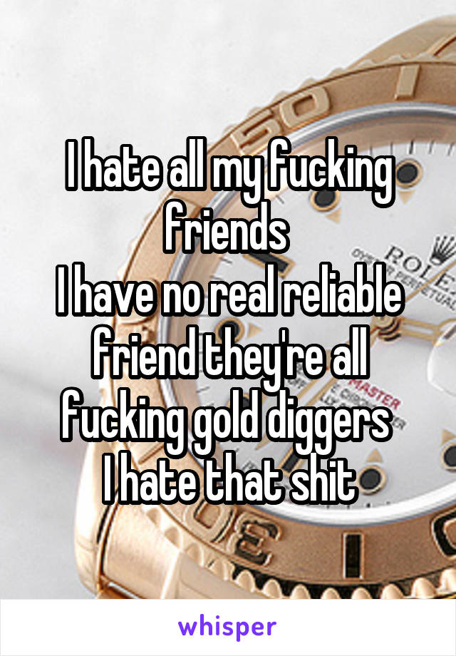 I hate all my fucking friends 
I have no real reliable friend they're all fucking gold diggers 
I hate that shit