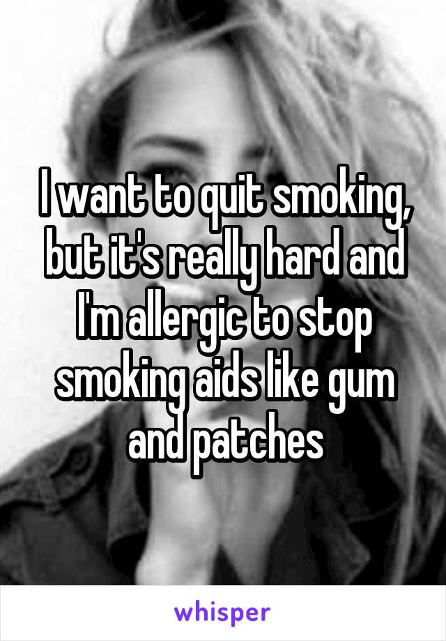 I want to quit smoking, but it's really hard and I'm allergic to stop smoking aids like gum and patches