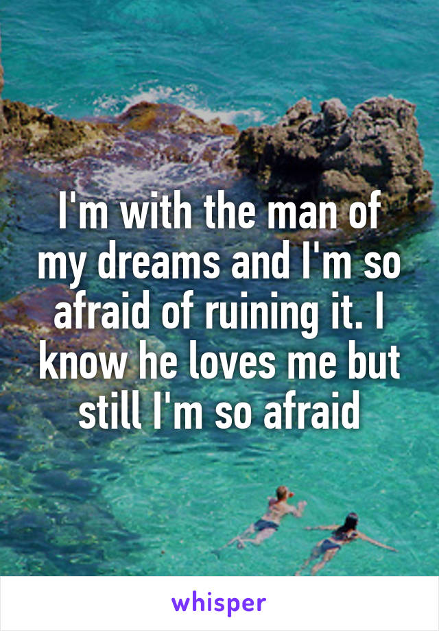 I'm with the man of my dreams and I'm so afraid of ruining it. I know he loves me but still I'm so afraid
