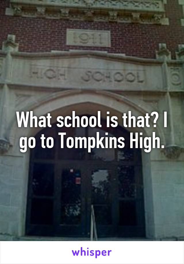 What school is that? I go to Tompkins High.