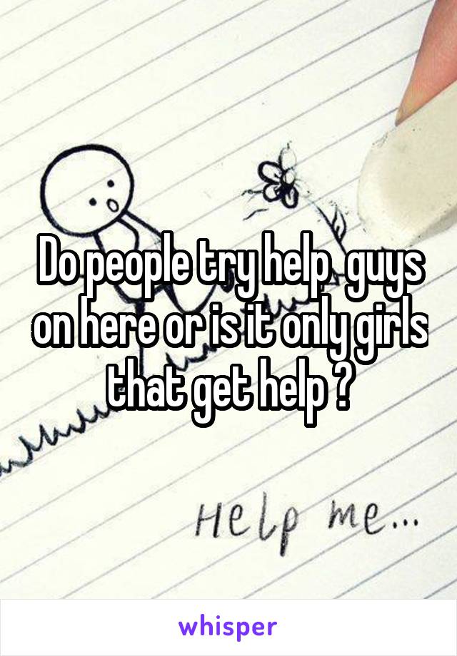 Do people try help  guys on here or is it only girls that get help ?