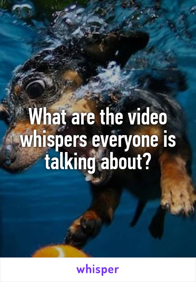 What are the video whispers everyone is talking about?