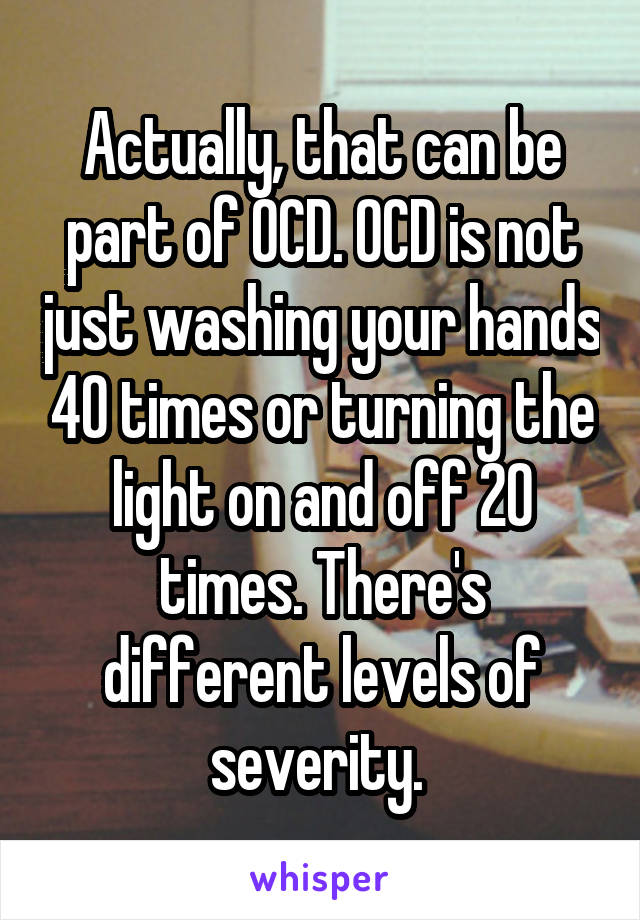 Actually, that can be part of OCD. OCD is not just washing your hands 40 times or turning the light on and off 20 times. There's different levels of severity. 