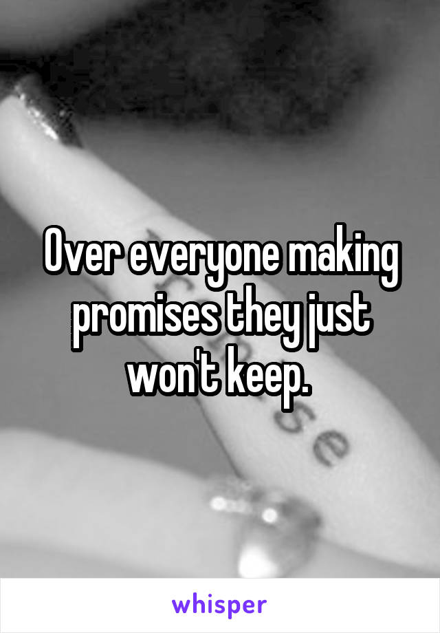 Over everyone making promises they just won't keep. 