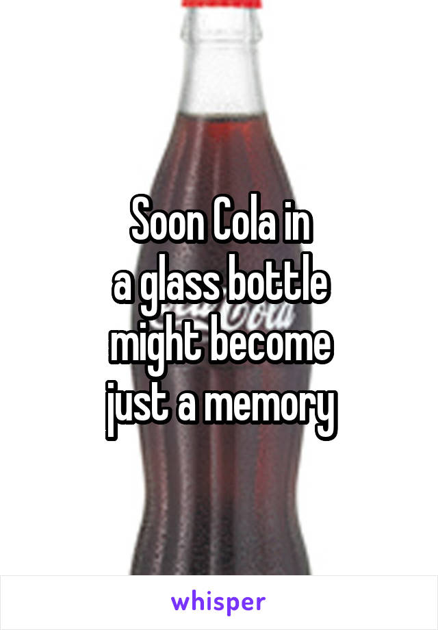 Soon Cola in
a glass bottle
might become
just a memory