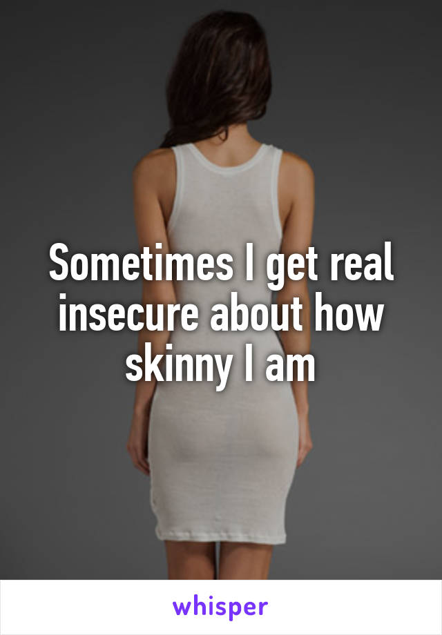Sometimes I get real insecure about how skinny I am