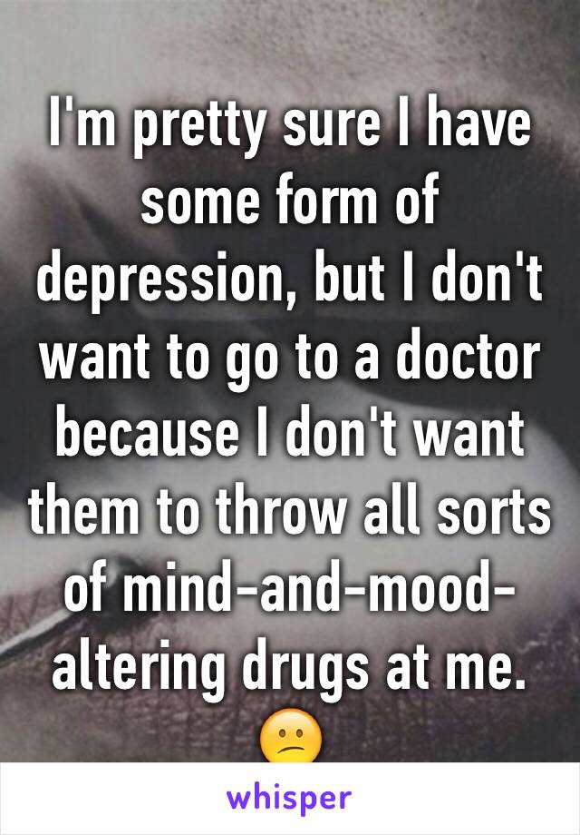 I'm pretty sure I have some form of depression, but I don't want to go to a doctor because I don't want them to throw all sorts of mind-and-mood-altering drugs at me. 😕