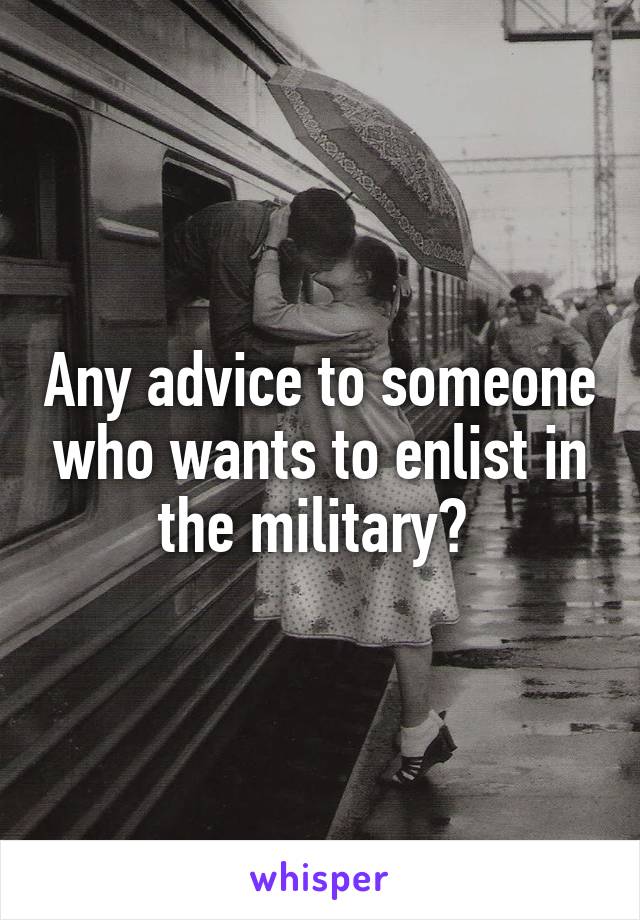 Any advice to someone who wants to enlist in the military? 