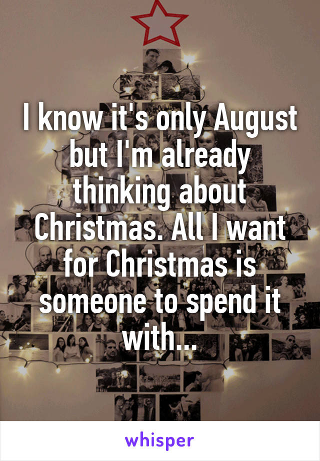 I know it's only August but I'm already thinking about Christmas. All I want for Christmas is someone to spend it with...