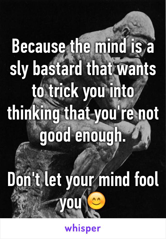 Because the mind is a sly bastard that wants to trick you into thinking that you're not good enough.

Don't let your mind fool you 😊