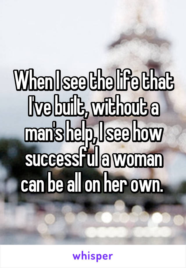 When I see the life that I've built, without a man's help, I see how successful a woman can be all on her own. 