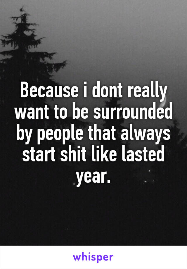 Because i dont really want to be surrounded by people that always start shit like lasted year.