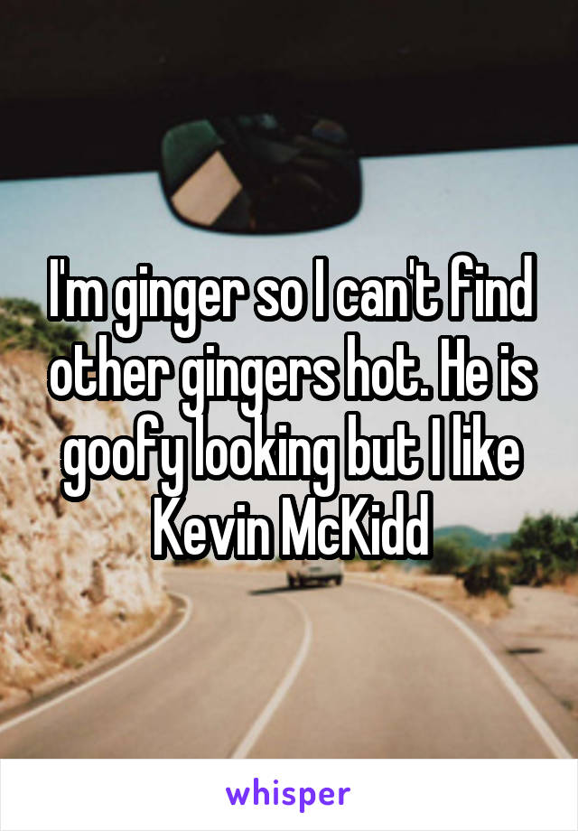 I'm ginger so I can't find other gingers hot. He is goofy looking but I like Kevin McKidd