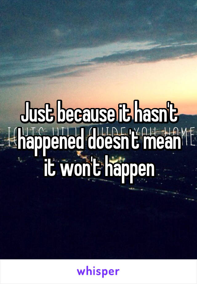 Just because it hasn't happened doesn't mean it won't happen