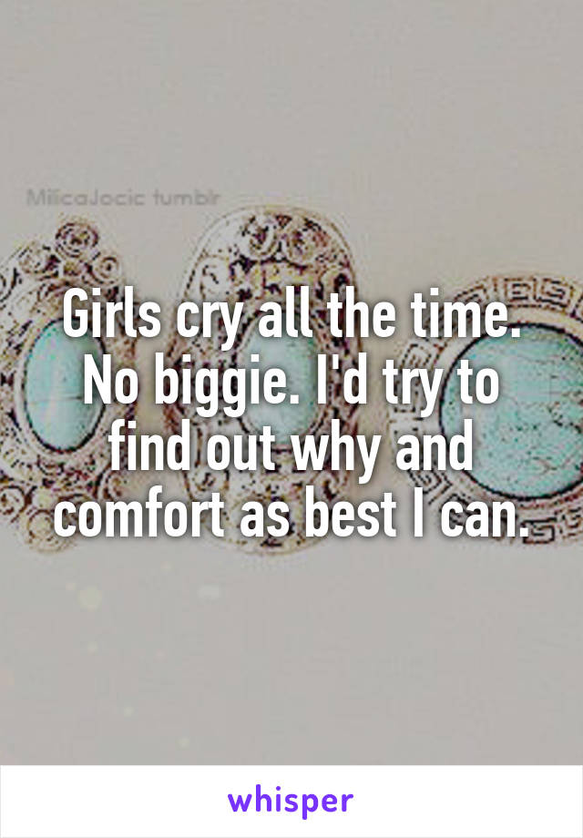 Girls cry all the time. No biggie. I'd try to find out why and comfort as best I can.