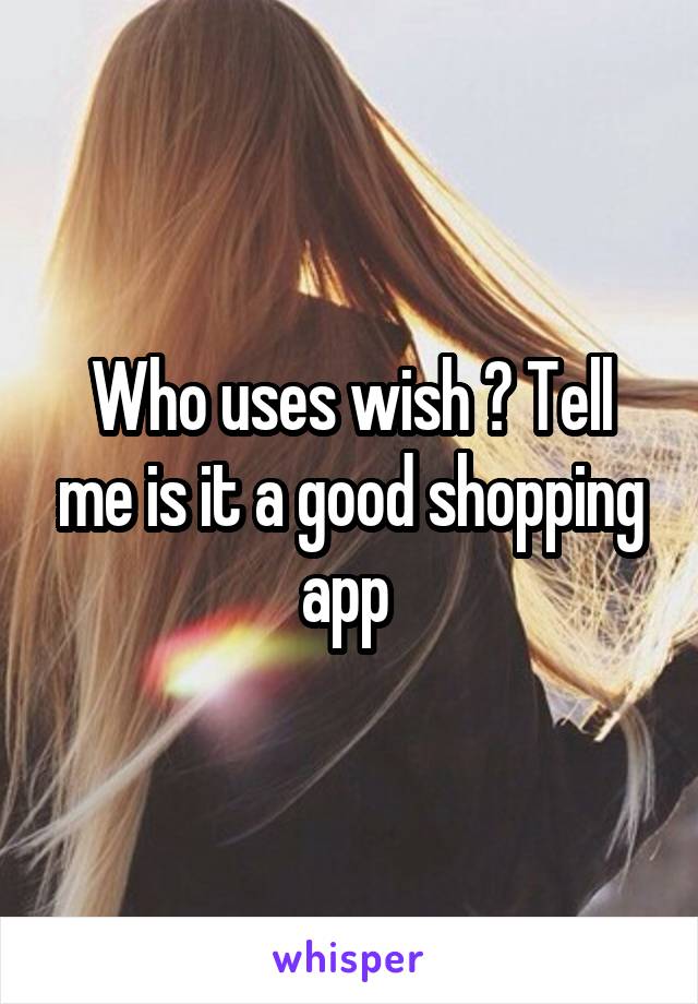 Who uses wish ? Tell me is it a good shopping app 