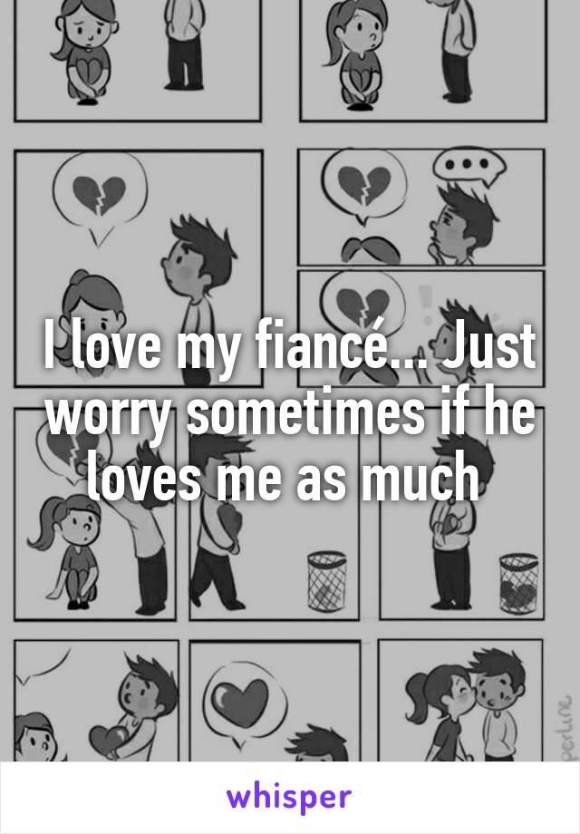 I love my fiancé... Just worry sometimes if he loves me as much 