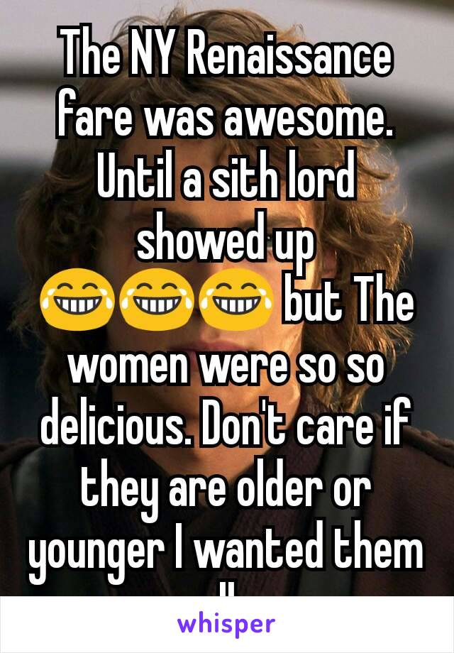 The NY Renaissance fare was awesome. Until a sith lord showed up 😂😂😂 but The women were so so delicious. Don't care if they are older or younger I wanted them all. 