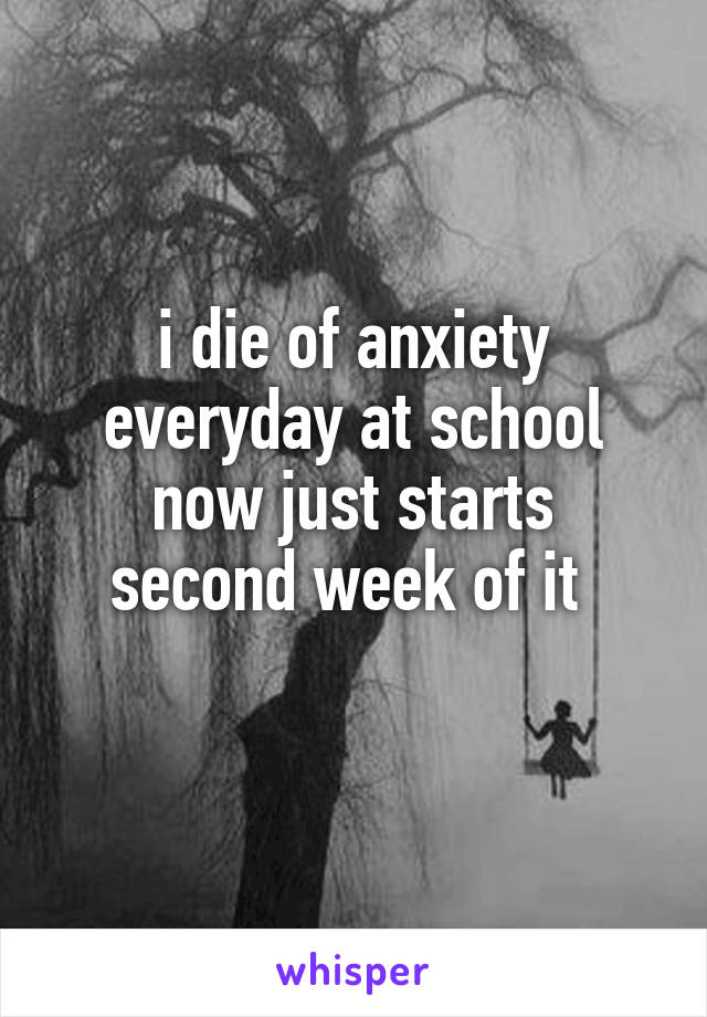 i die of anxiety everyday at school
now just starts second week of it 

