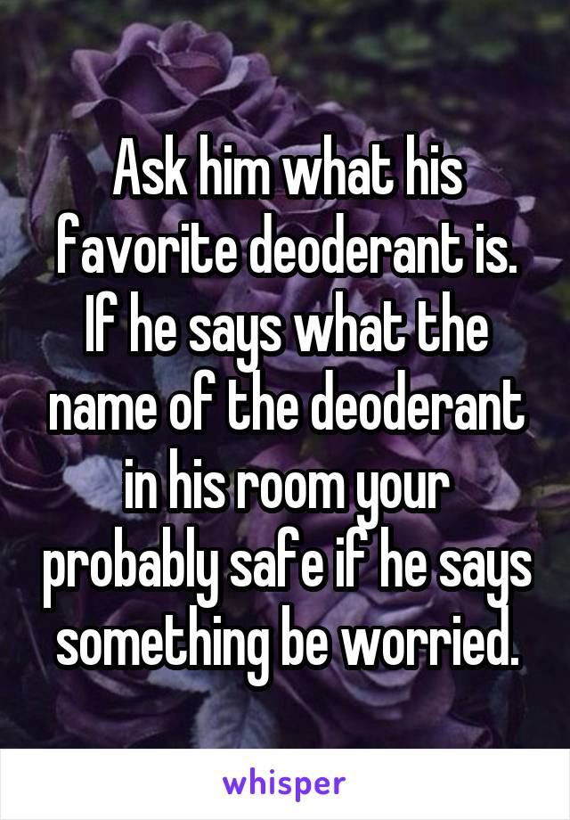 Ask him what his favorite deoderant is. If he says what the name of the deoderant in his room your probably safe if he says something be worried.