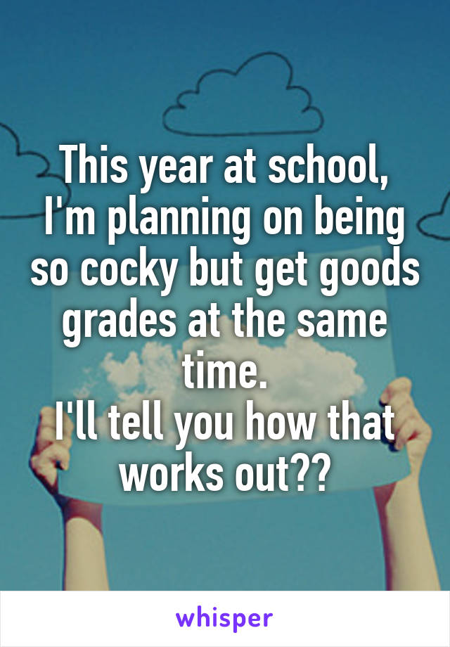 This year at school, I'm planning on being so cocky but get goods grades at the same time.
I'll tell you how that works out??