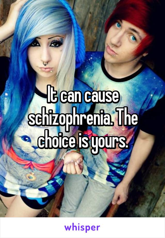 It can cause schizophrenia. The choice is yours.