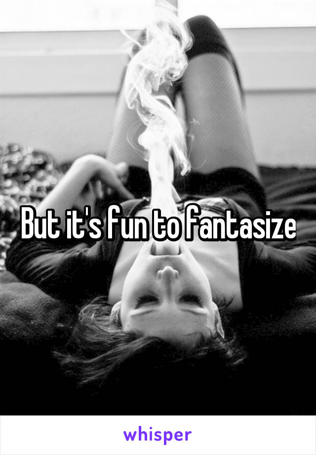 But it's fun to fantasize