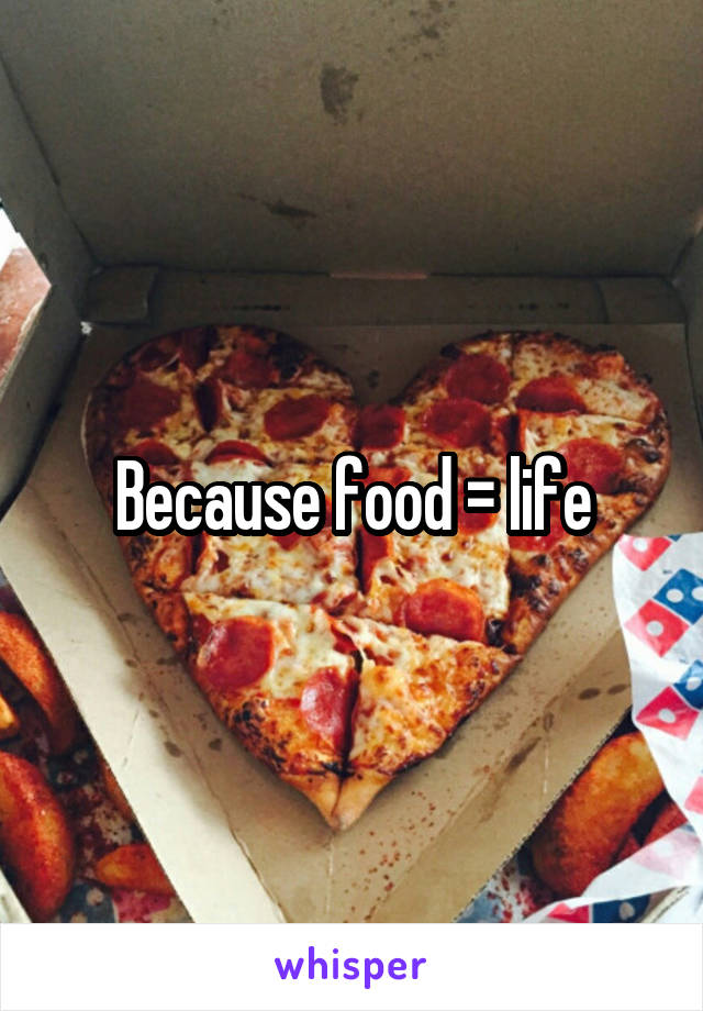Because food = life