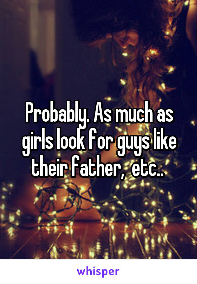 Probably. As much as girls look for guys like their father,  etc.. 
