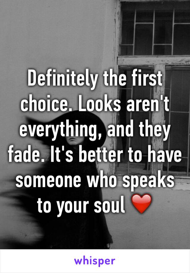 Definitely the first choice. Looks aren't everything, and they fade. It's better to have someone who speaks to your soul ❤️