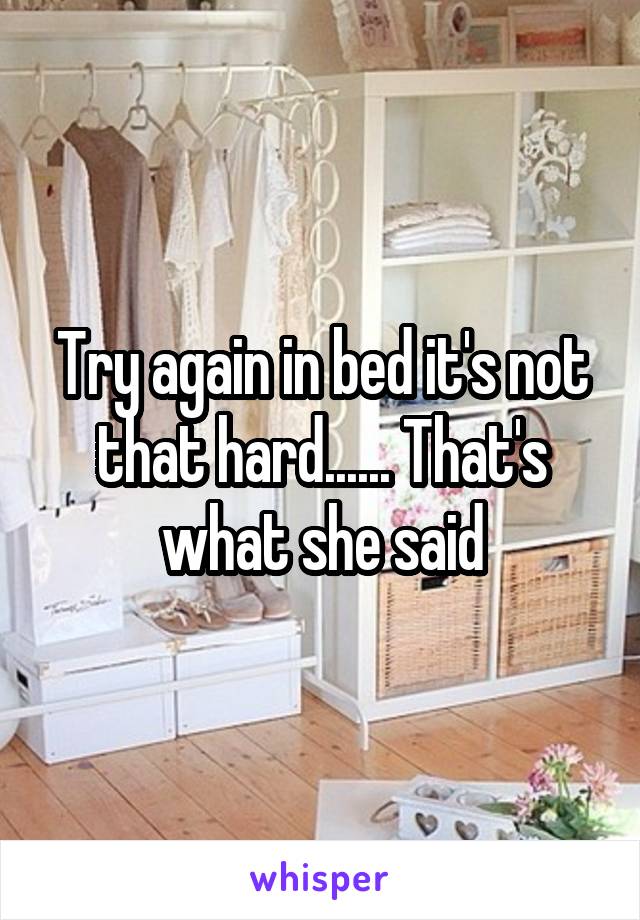 Try again in bed it's not that hard...... That's what she said