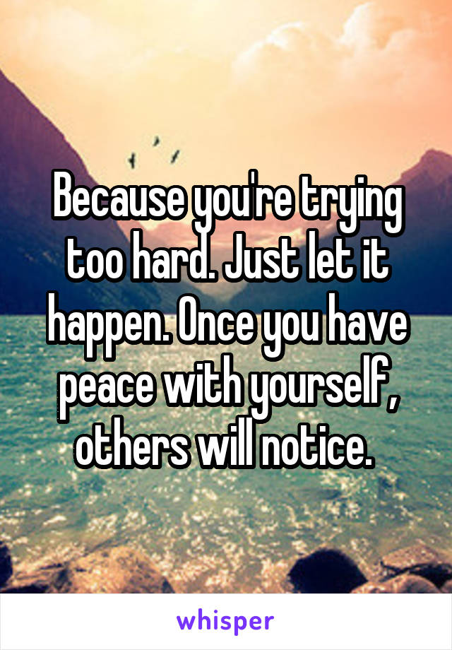Because you're trying too hard. Just let it happen. Once you have peace with yourself, others will notice. 