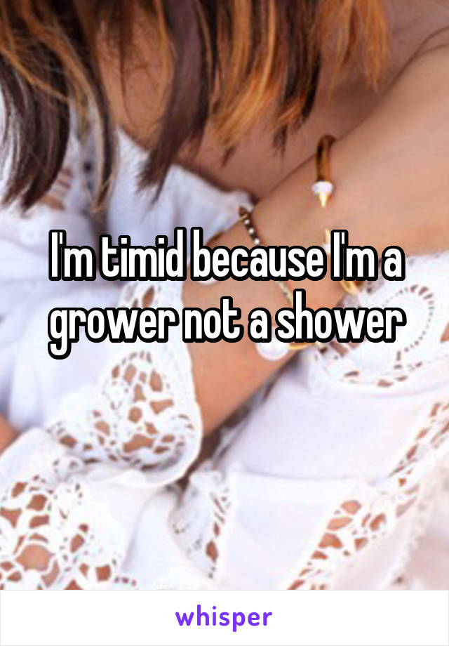 I'm timid because I'm a grower not a shower
