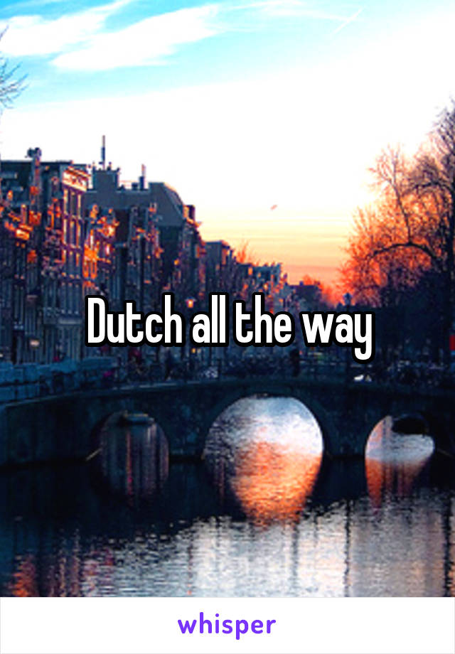 Dutch all the way