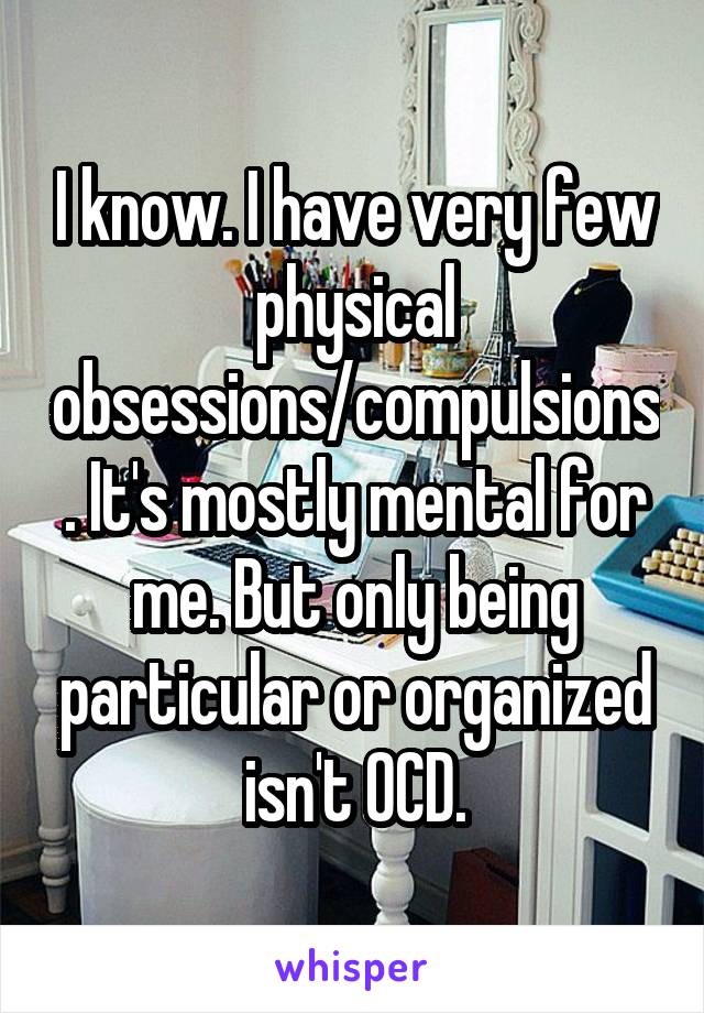 I know. I have very few physical obsessions/compulsions. It's mostly mental for me. But only being particular or organized isn't OCD.