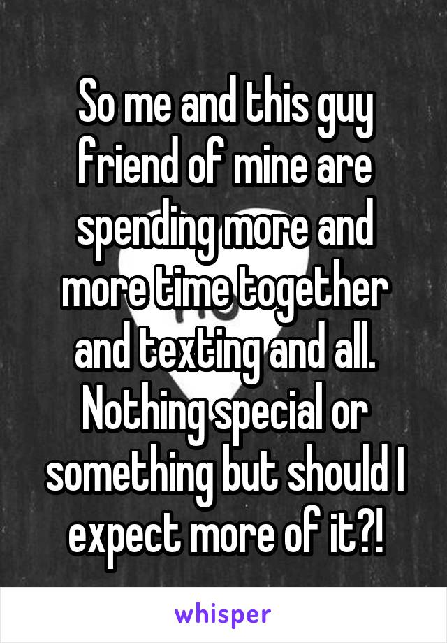 So me and this guy friend of mine are spending more and more time together and texting and all. Nothing special or something but should I expect more of it?!