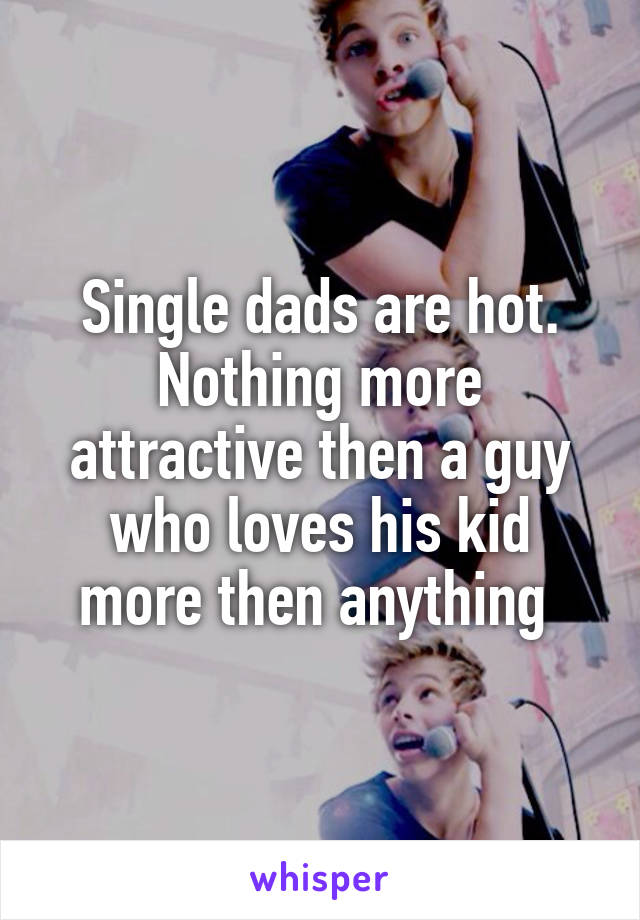 Single dads are hot. Nothing more attractive then a guy who loves his kid more then anything 