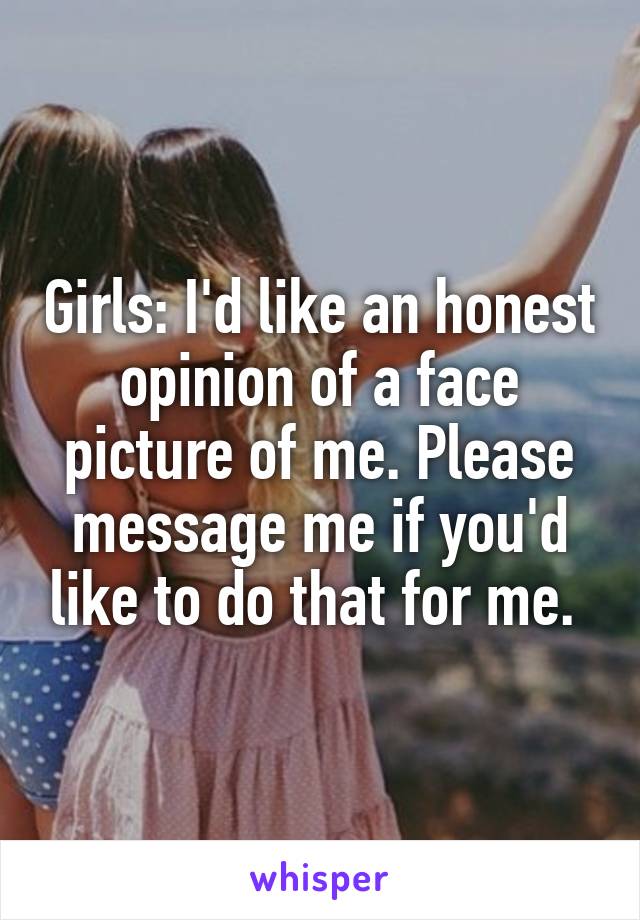 Girls: I'd like an honest opinion of a face picture of me. Please message me if you'd like to do that for me. 