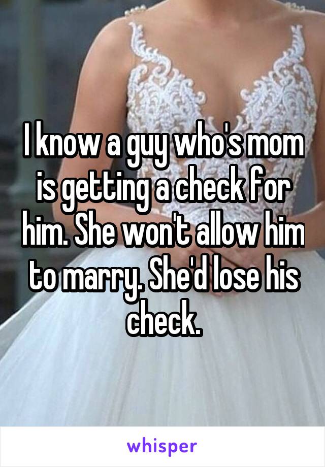 I know a guy who's mom is getting a check for him. She won't allow him to marry. She'd lose his check.