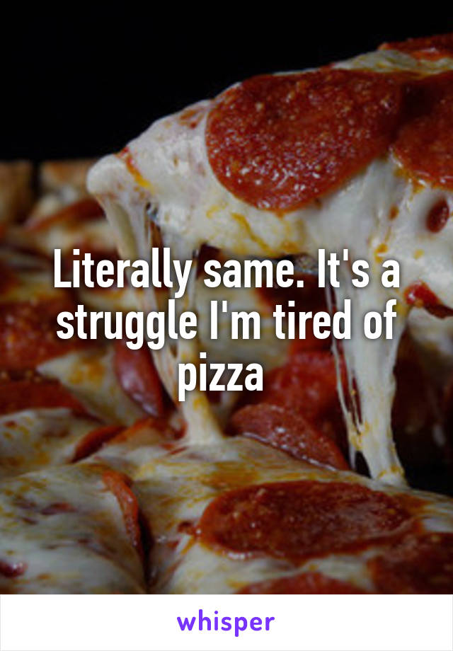 Literally same. It's a struggle I'm tired of pizza 
