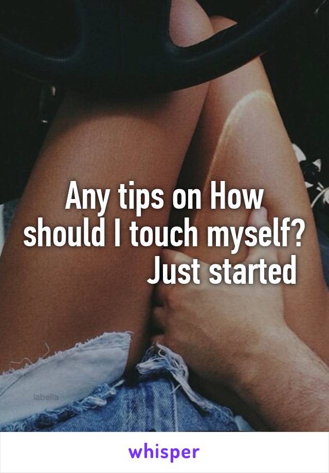 Any tips on How should I touch myself?                 Just started 