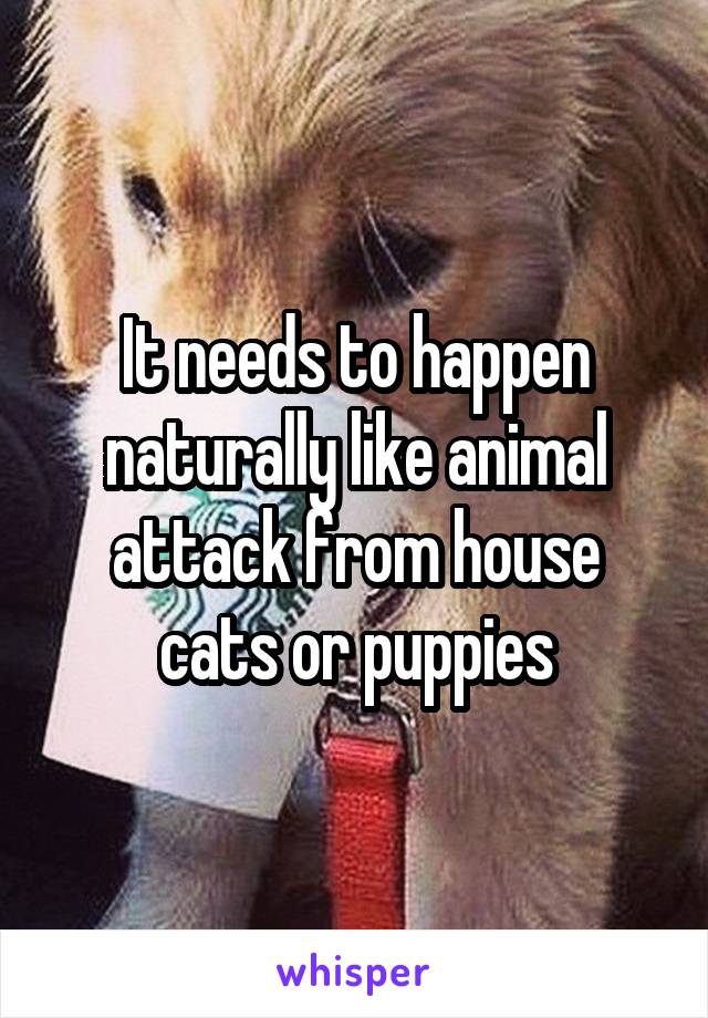 It needs to happen naturally like animal attack from house cats or puppies