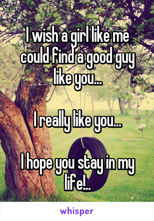 I wish a girl like me could find a good guy like you...

I really like you...

I hope you stay in my life!..