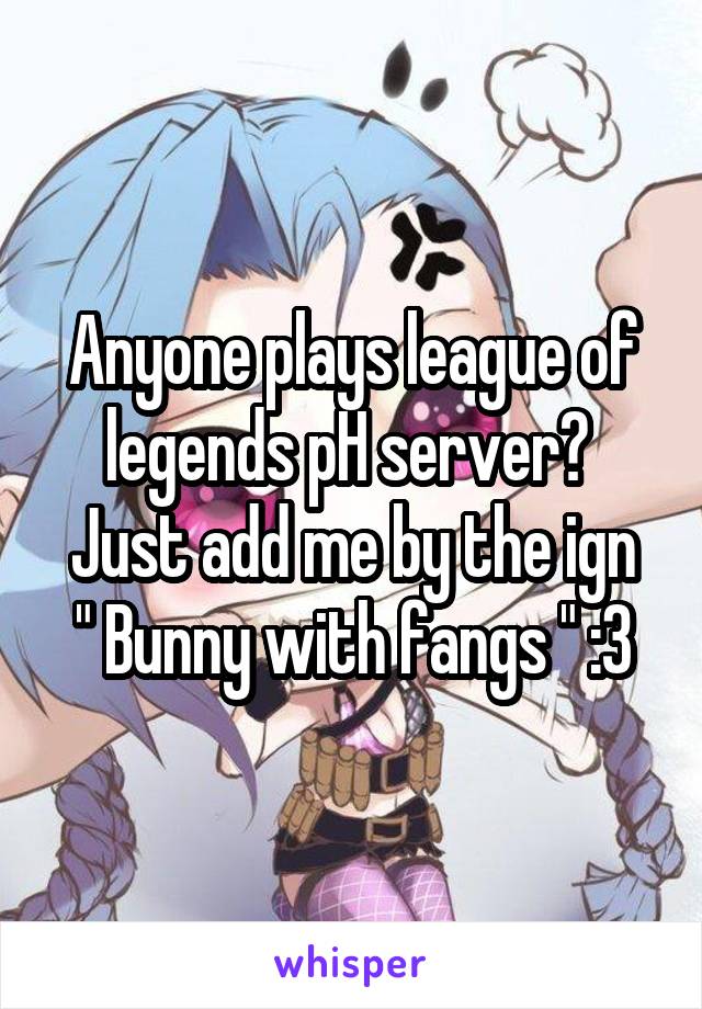 Anyone plays league of legends pH server? 
Just add me by the ign " Bunny with fangs " :3